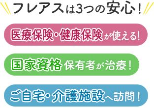 フレアスは3つの安心！医療保険・健康保険が使える！国家資格保有者が治療！ご自宅・介護施設へ訪問マッサージ！品川区、大田区